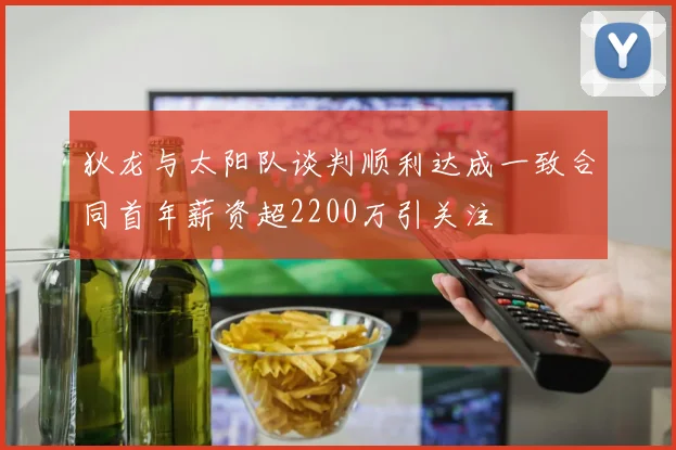 狄龙与太阳队谈判顺利达成一致合同首年薪资超2200万引关注